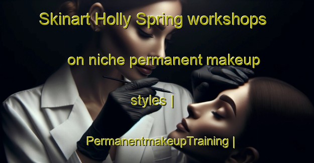 Skinart Holly Spring workshops on niche permanent makeup styles | PermanentmakeupTraining | PermanentmakeupClasses | SkinartTraining-United States